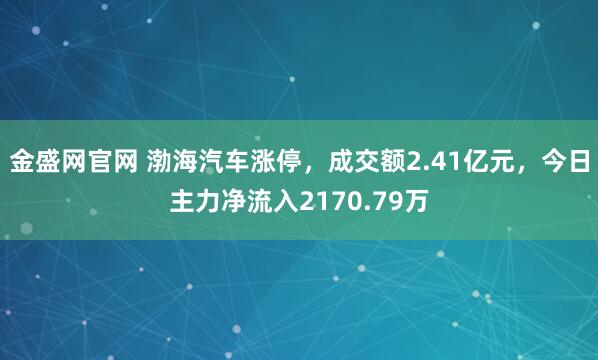 金盛网官网 渤海汽车涨停，成交额2.41亿元，今日主力净流入2170.79万