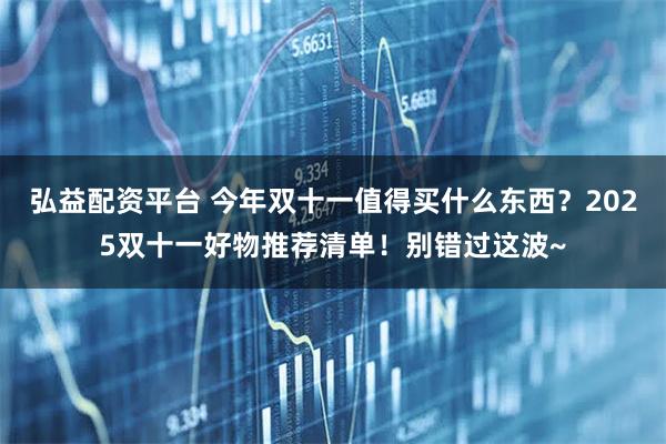 弘益配资平台 今年双十一值得买什么东西？2025双十一好物推荐清单！别错过这波~