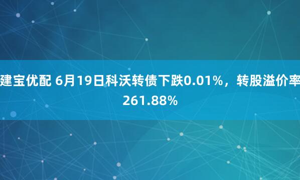 建宝优配 6月19日科沃转债下跌0.01%，转股溢价率261.88%