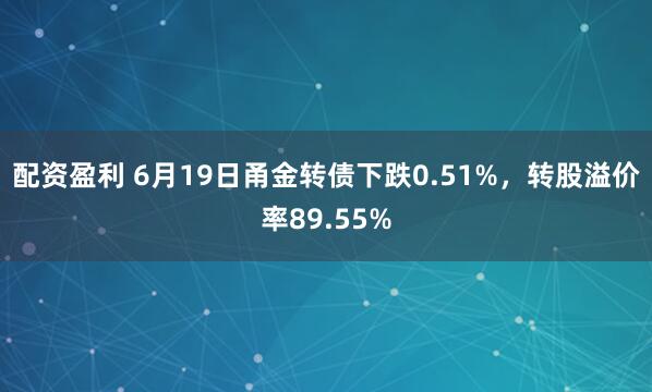 配资盈利 6月19日甬金转债下跌0.51%，转股溢价率89.55%