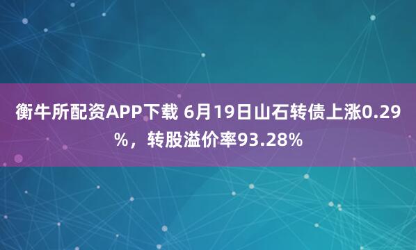 衡牛所配资APP下载 6月19日山石转债上涨0.29%，转股溢价率93.28%