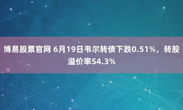 博易股票官网 6月19日韦尔转债下跌0.51%，转股溢价率54.3%