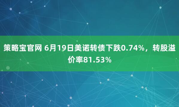 策略宝官网 6月19日美诺转债下跌0.74%，转股溢价率81.53%