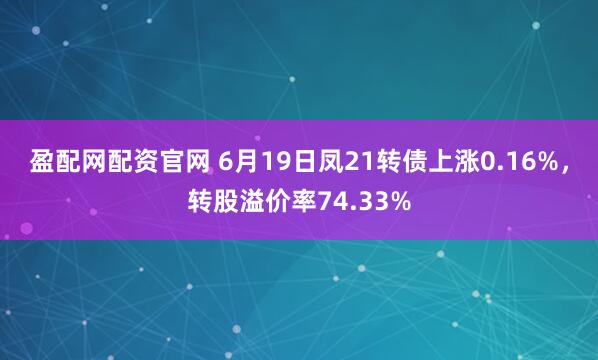 盈配网配资官网 6月19日凤21转债上涨0.16%，转股溢价率74.33%
