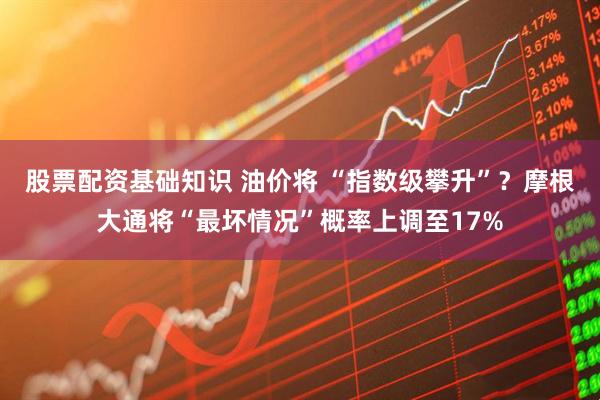 股票配资基础知识 油价将 “指数级攀升”？摩根大通将“最坏情况”概率上调至17%