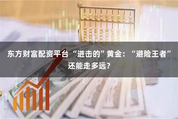 东方财富配资平台 “进击的”黄金：“避险王者”还能走多远？