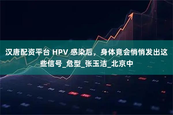 汉唐配资平台 HPV 感染后，身体竟会悄悄发出这些信号_危型_张玉洁_北京中