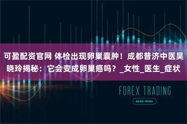 可盈配资官网 体检出现卵巢囊肿！成都普济中医吴晓玲揭秘：它会变成卵巢癌吗？_女性_医生_症状