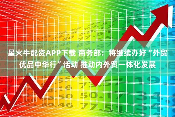 星火牛配资APP下载 商务部：将继续办好“外贸优品中华行”活动 推动内外贸一体化发展
