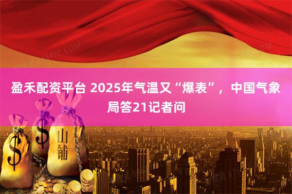 盈禾配资平台 2025年气温又“爆表”，中国气象局答21记者问