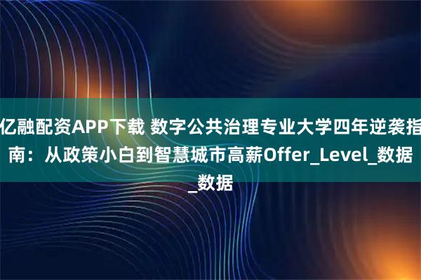 亿融配资APP下载 数字公共治理专业大学四年逆袭指南：从政策小白到智慧城市高薪Offer_Level_数据