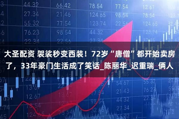 大圣配资 袈裟秒变西装!72岁“唐僧”都开始卖房了,33年豪门生活成了笑话_陈丽华_迟重瑞_俩人