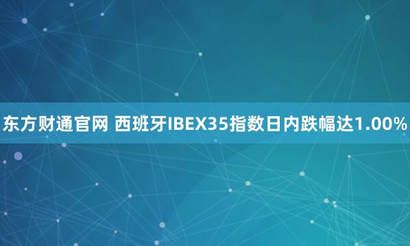 东方财通官网 西班牙IBEX35指数日内跌幅达1.00%