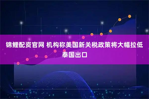 锦鲤配资官网 机构称美国新关税政策将大幅拉低泰国出口