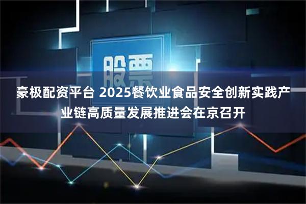 豪极配资平台 2025餐饮业食品安全创新实践产业链高质量发展推进会在京召开