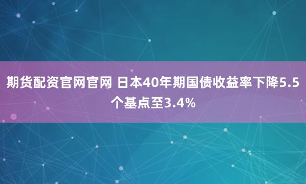 期货配资官网官网 日本40年期国债收益率下降5.5个基点至3.4%