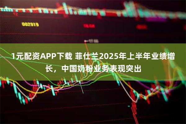 1元配资APP下载 菲仕兰2025年上半年业绩增长，中国奶粉业务表现突出