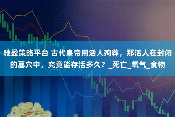驰盈策略平台 古代皇帝用活人殉葬，那活人在封闭的墓穴中，究竟能存活多久？_死亡_氧气_食物