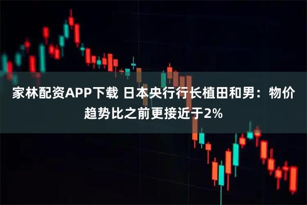 家林配资APP下载 日本央行行长植田和男：物价趋势比之前更接近于2%