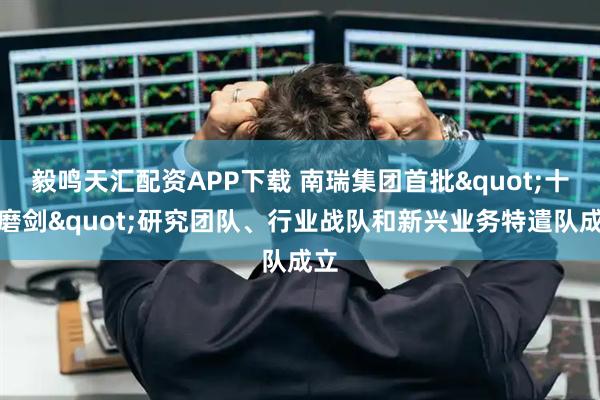 毅鸣天汇配资APP下载 南瑞集团首批"十年磨剑"研究团队、行业战队和新兴业务特遣队成立
