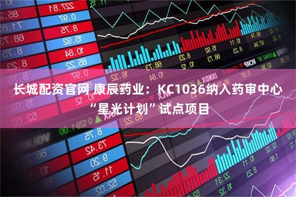 长城配资官网 康辰药业：KC1036纳入药审中心“星光计划”试点项目