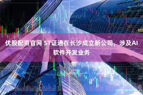 优股配资官网 ST证通在长沙成立新公司，涉及AI软件开发业务