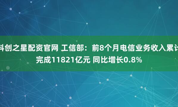 科创之星配资官网 工信部：前8个月电信业务收入累计完成11821亿元 同比增长0.8%