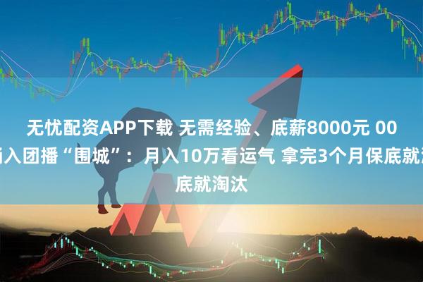 无忧配资APP下载 无需经验、底薪8000元 00后涌入团播“围城”：月入10万看运气 拿完3个月保底就淘汰