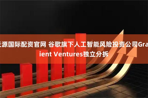 天源国际配资官网 谷歌旗下人工智能风险投资公司Gradient Ventures独立分拆