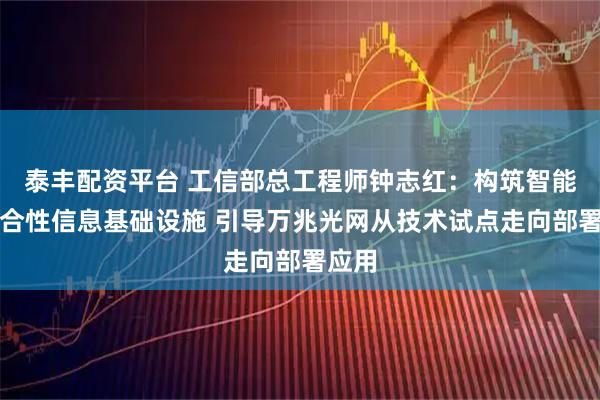 泰丰配资平台 工信部总工程师钟志红：构筑智能化综合性信息基础设施 引导万兆光网从技术试点走向部署应用
