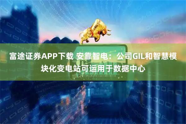 富途证券APP下载 安靠智电：公司GIL和智慧模块化变电站可运用于数据中心