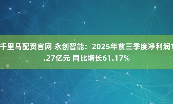 千里马配资官网 永创智能：2025年前三季度净利润1.27亿元 同比增长61.17%