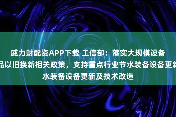 威力财配资APP下载 工信部：落实大规模设备更新和消费品以旧换新相关政策，支持重点行业节水装备设备更新及技术改造