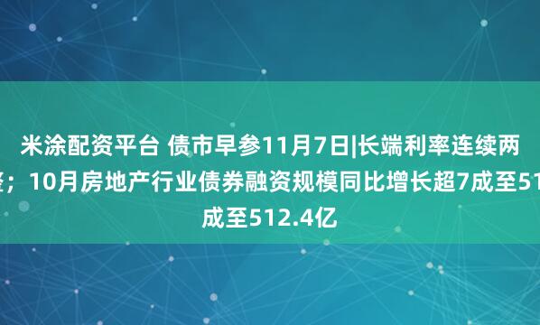 米涂配资平台 债市早参11月7日|长端利率连续两日调整；10月房地产行业债券融资规模同比增长超7成至512.4亿