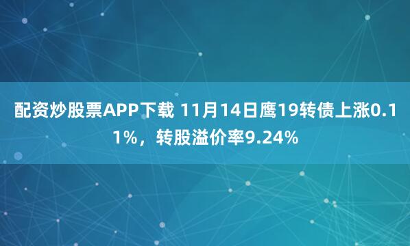 配资炒股票APP下载 11月14日鹰19转债上涨0.11%，转股溢价率9.24%