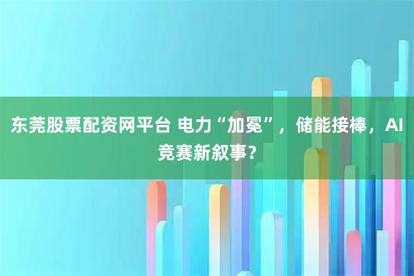 东莞股票配资网平台 电力“加冕”，储能接棒，AI竞赛新叙事？