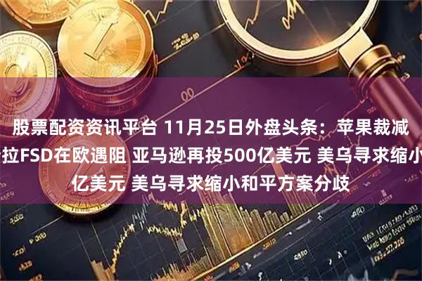 股票配资资讯平台 11月25日外盘头条：苹果裁减销售岗位 特斯拉FSD在欧遇阻 亚马逊再投500亿美元 美乌寻求缩小和平方案分歧