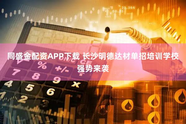 同盛金配资APP下载 长沙明德达材单招培训学校强势来袭