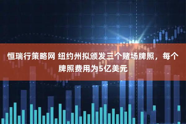 恒瑞行策略网 纽约州拟颁发三个赌场牌照，每个牌照费用为5亿美元
