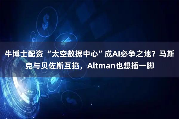 牛博士配资 “太空数据中心”成AI必争之地？马斯克与贝佐斯互掐，Altman也想插一脚