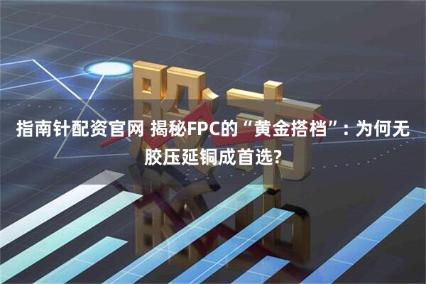 指南针配资官网 揭秘FPC的“黄金搭档”: 为何无胶压延铜成首选?