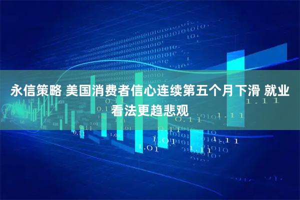 永信策略 美国消费者信心连续第五个月下滑 就业看法更趋悲观