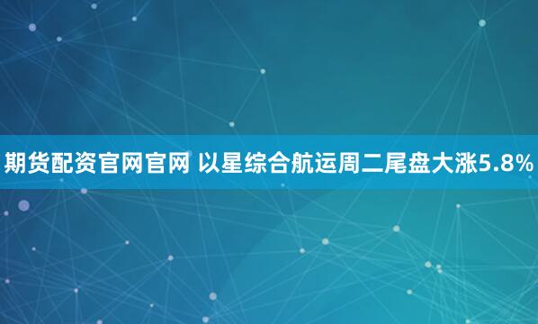 期货配资官网官网 以星综合航运周二尾盘大涨5.8%
