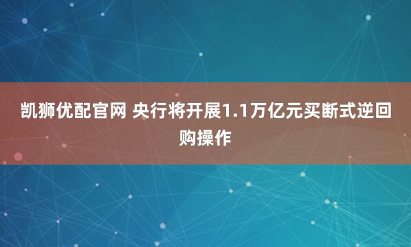 凯狮优配官网 央行将开展1.1万亿元买断式逆回购操作