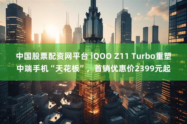 中国股票配资网平台 iQOO Z11 Turbo重塑中端手机“天花板”，首销优惠价2399元起