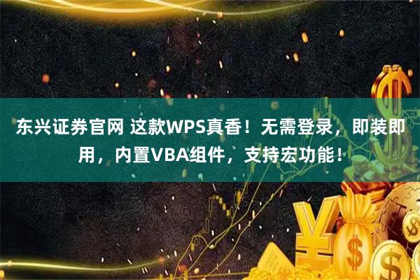 东兴证券官网 这款WPS真香！无需登录，即装即用，内置VBA组件，支持宏功能！