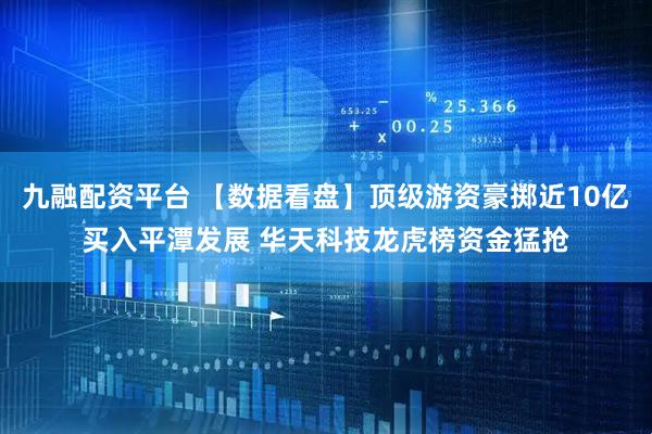 九融配资平台 【数据看盘】顶级游资豪掷近10亿买入平潭发展 华天科技龙虎榜资金猛抢