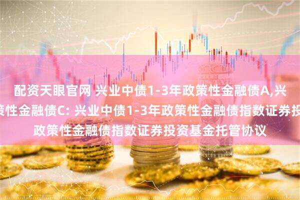配资天眼官网 兴业中债1-3年政策性金融债A,兴业中债1-3年政策性金融债C: 兴业中债1-3年政策性金融债指数证券投资基金托管协议