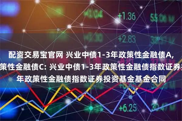配资交易宝官网 兴业中债1-3年政策性金融债A,兴业中债1-3年政策性金融债C: 兴业中债1-3年政策性金融债指数证券投资基金基金合同