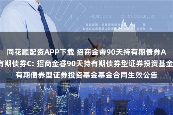 同花顺配资APP下载 招商金睿90天持有期债券A,招商金睿90天持有期债券C: 招商金睿90天持有期债券型证券投资基金基金合同生效公告
